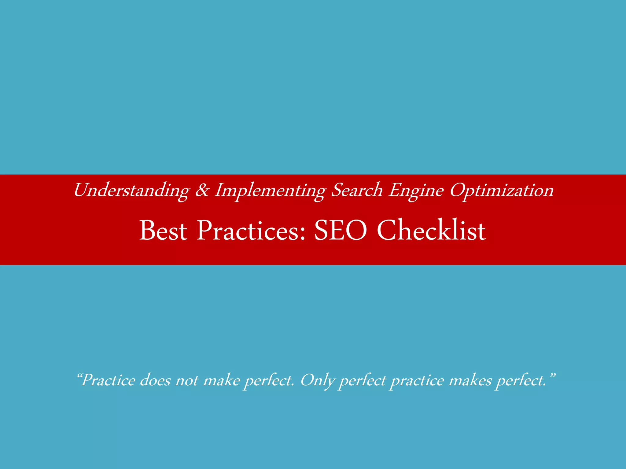 Understanding & Implementing Search Engine Optimization 
Best Practices: SEO Checklist 
“Practice does not make perfect. Only perfect practice makes perfect.”  