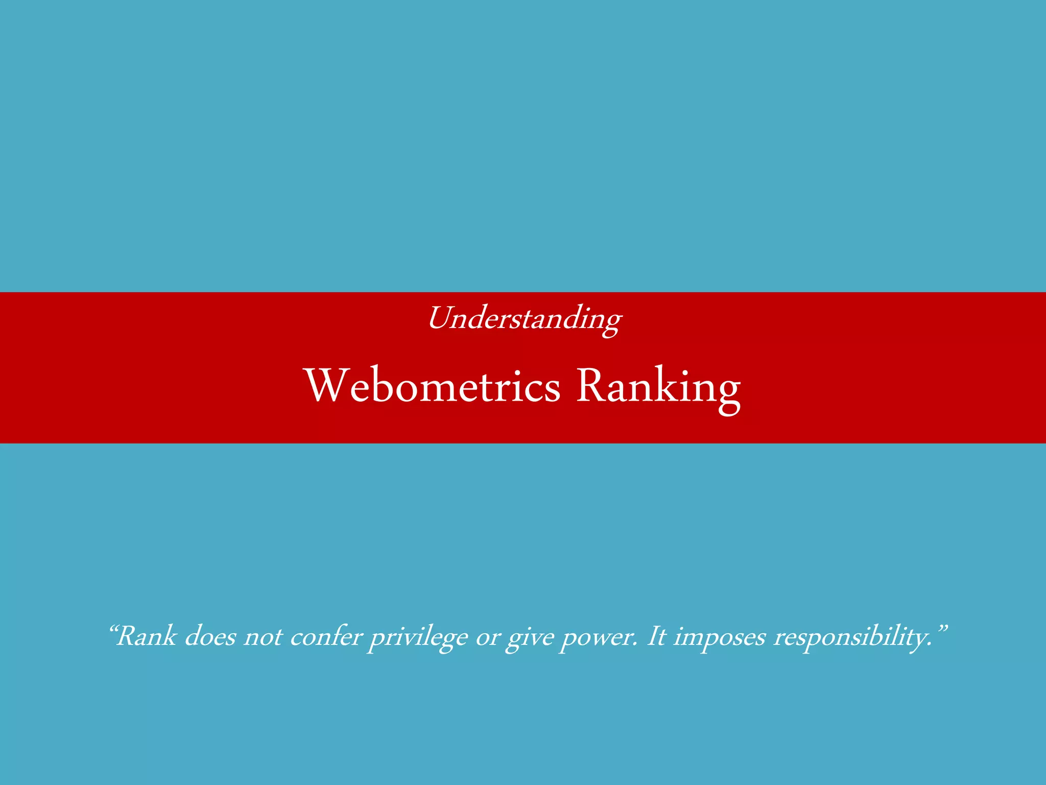 Understanding 
Webometrics Ranking 
“Rank does not confer privilege or give power. It imposes responsibility.”  