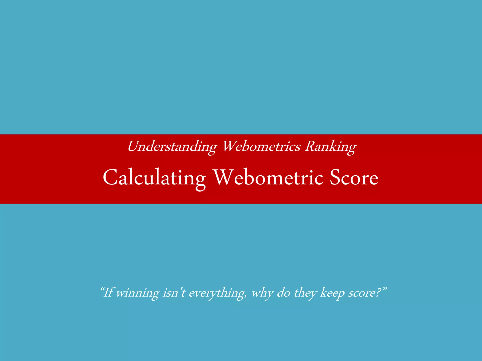 Understanding Webometrics Ranking 
Calculating Webometric Score 
“If winning isn't everything, why do they keep score?”  