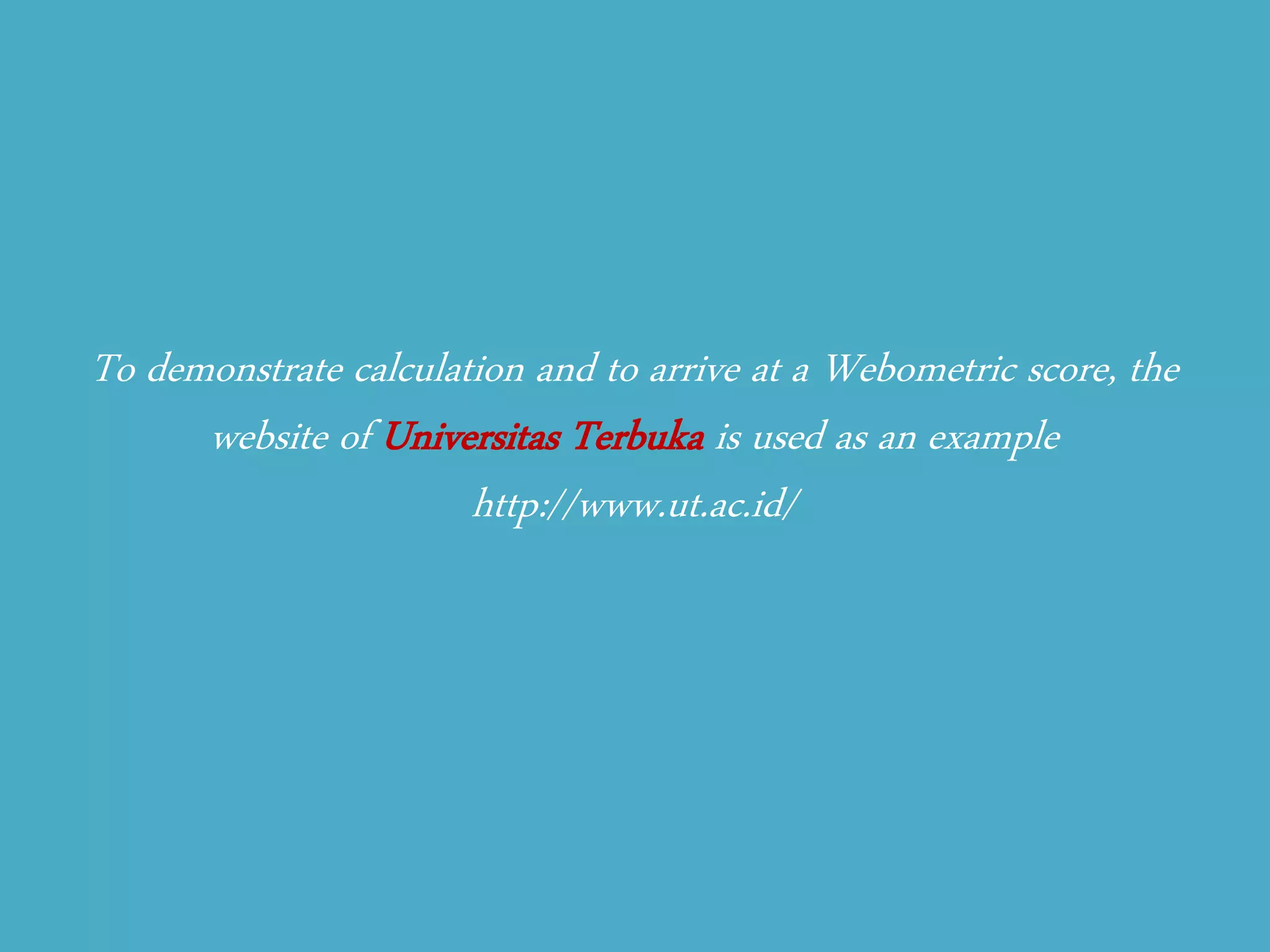 To demonstrate calculation and to arrive at a Webometric score, the website of Universitas Terbuka is used as an example 
http://www.ut.ac.id/  