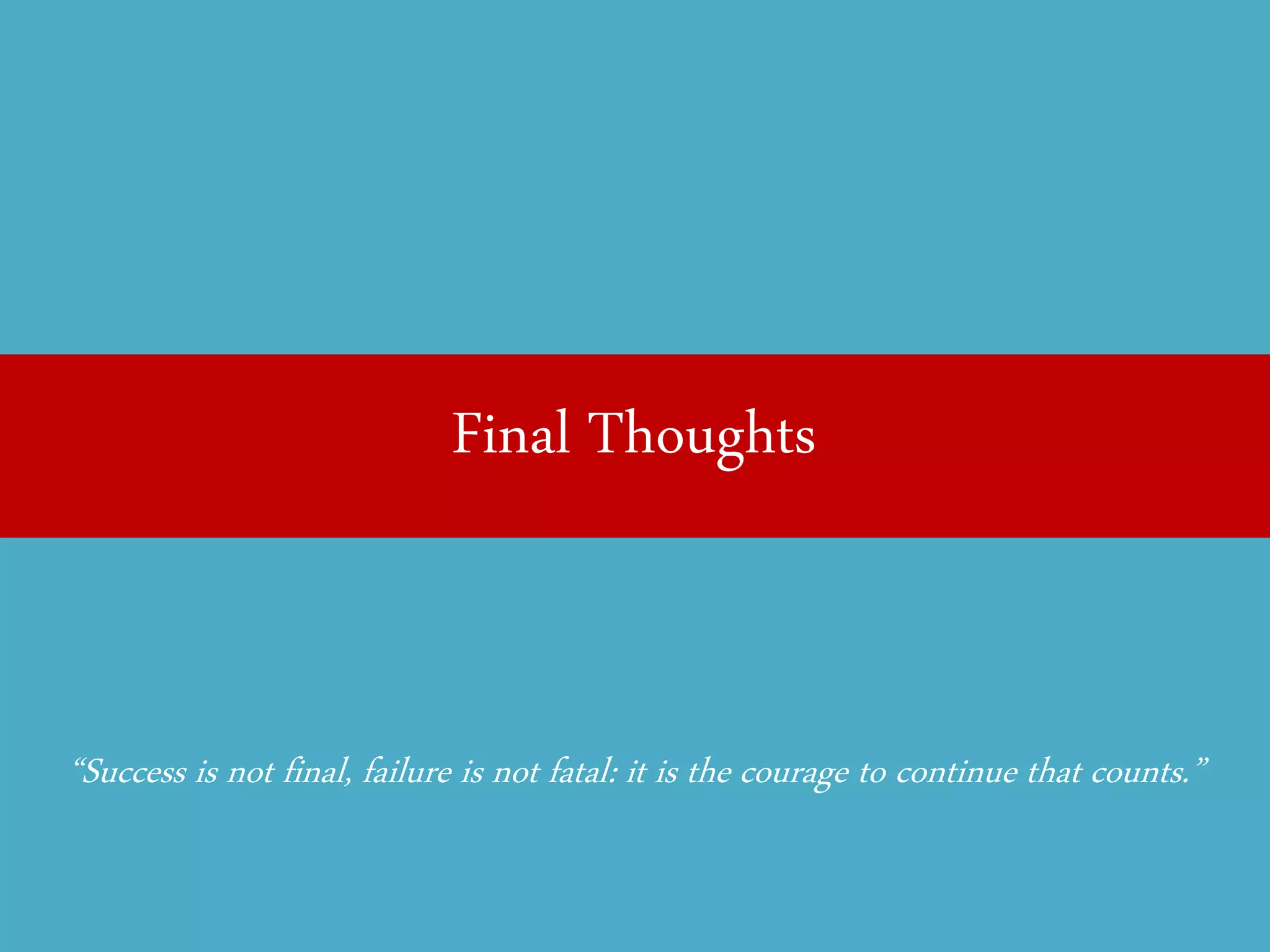 Final Thoughts 
“Success is not final, failure is not fatal: it is the courage to continue that counts.”  