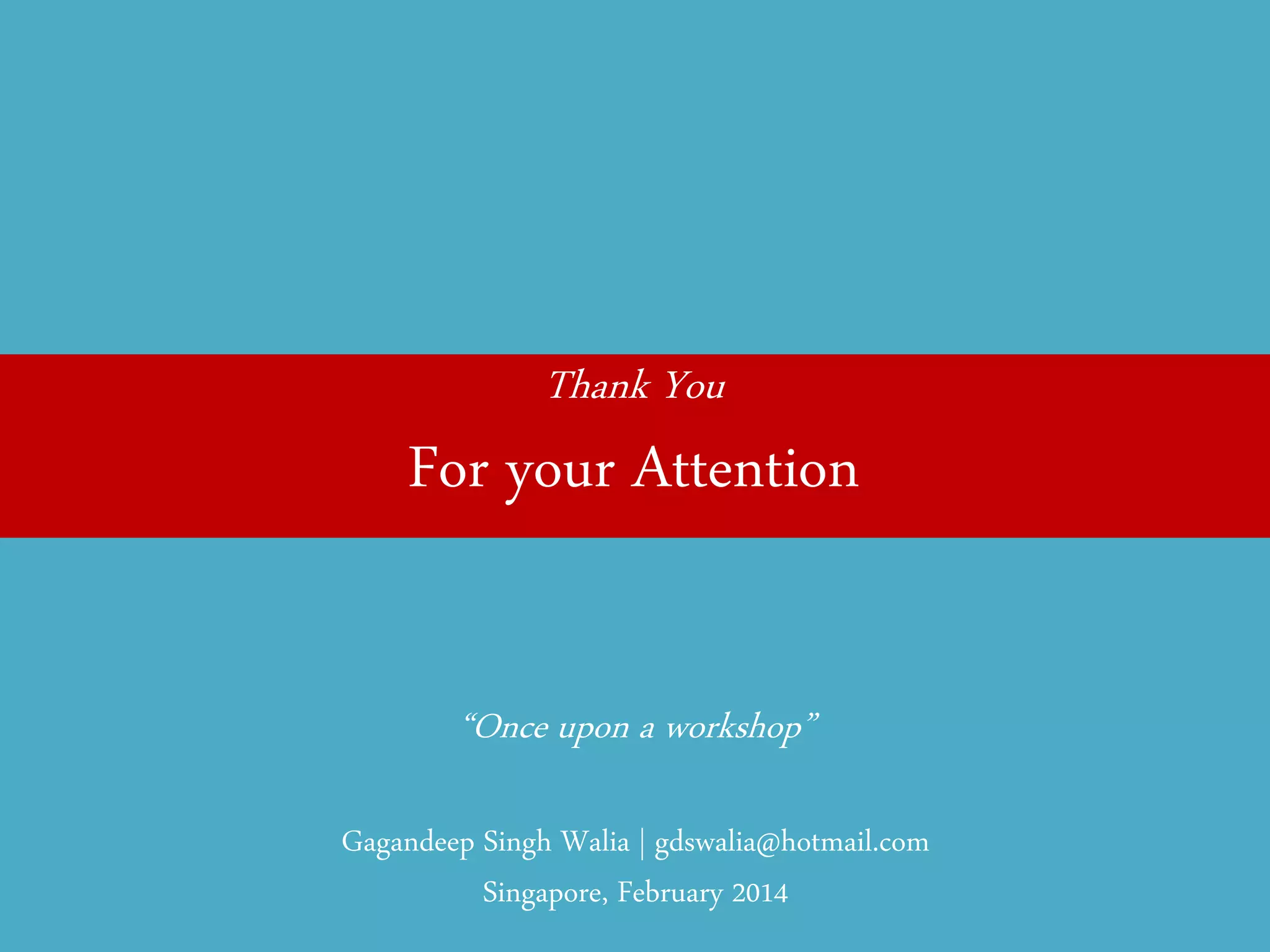 Thank You 
For your Attention 
“Once upon a workshop” 
Gagandeep Singh Walia | gdswalia@hotmail.com Singapore, February 2014 