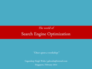 The world of 
Search Engine Optimization 
“Once upon a workshop” 
Gagandeep Singh Walia | gdswalia@hotmail.com Singapore, February 2014  