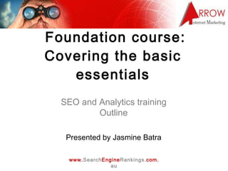   Foundation course: Covering the basic essentials SEO and Analytics training Outline Presented by Jasmine Batra 