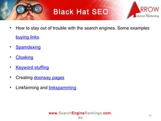 Black Hat SEO <ul><li>How to stay out of trouble with the search engines. Some examples  buying links </li></ul><ul><li>Sp...