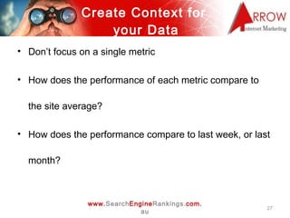 Create Context for  your Data <ul><li>Don’t focus on a single metric </li></ul><ul><li>How does the performance of each me...