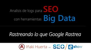 Big Datacon herramientas
Analisis de logs para SEO
en
Rastreando lo que Google Rastrea
Iñaki Huerta
 