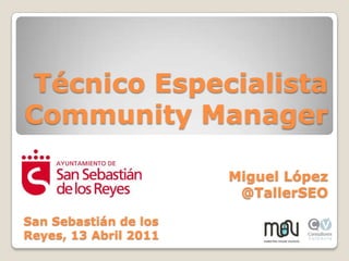 Técnico Especialista Community Manager Miguel López  @TallerSEO San Sebastián de los Reyes, 13 Abril 2011 
