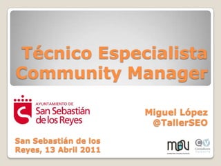 Técnico Especialista Community ManagerMiguel López @TallerSEOSan Sebastián de los Reyes, 13 Abril 2011
