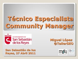 Técnico Especialista Community Manager Miguel López  @TallerSEO San Sebastián de los Reyes, 27 Abril 2011 