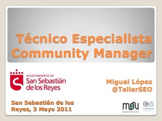 Técnico Especialista Community Manager Miguel López  @TallerSEO San Sebastián de los Reyes, 3 Mayo 2011 