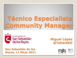 Técnico Especialista Community Manager Miguel López  @TallerSEO San Sebastián de los Reyes, 11 Mayo 2011 