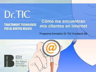 Cómo me encuentran
mis clientes en internet
Programa formativo Dr TIC-Fundació Bit
 