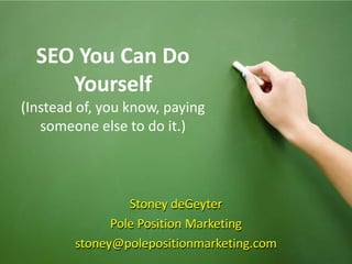 SEO You Can Do
                 Yourself
       (Instead of, you know, paying
          someone else to do it.)



                                            Stoney deGeyter
                                         Pole Position Marketing
                                   stoney@polepositionmarketing.com
© Copyright 2009 Stoney deGeyter
 