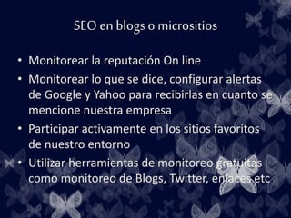 SEO en blogso micrositios
• Monitorear la reputación On line
• Monitorear lo que se dice, configurar alertas
de Google y Y...