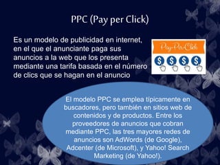 PPC (Pay per Click)
Es un modelo de publicidad en internet,
en el que el anunciante paga sus
anuncios a la web que los pre...