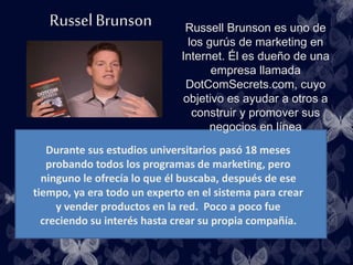 Russell Brunson es uno de
los gurús de marketing en
Internet. Él es dueño de una
empresa llamada
DotComSecrets.com, cuyo
o...