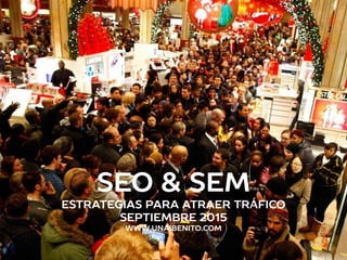 SEO & SEM
estrategias para atraer trÁfico
Septiembre 2015
www.unaibenito.com
 