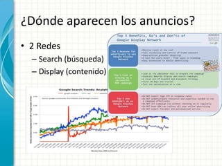 ¿Dónde aparecen los anuncios?
• 2 Redes
  – Search (búsqueda)
  – Display (contenido)
 