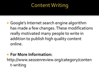  Google’s Internet search engine algorithm
has made a few changes.These modifications
really motivated many people to write in
addition to publish high quality content
online.
 For More Information:
http://www.seozenreview.org/category/conten
t-writing
 