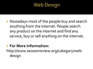  Nowadays most of the people buy and search
anything from the internet. People search
any product on the internet and find any
service, buy or sell anything on the internet.
 For More Information:
http://www.seozenreview.org/category/web-
design
 