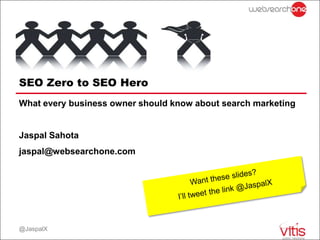 SEO Zero to SEO Hero
What every business owner should know about search marketing


Jaspal Sahota
jaspal@websearchone.com




@JaspalX
 