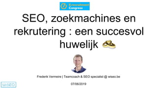SEO, zoekmachines en
rekrutering : een succesvol
huwelijk
Frederik Vermeire | Teamcoach & SEO specialist @ wiseo.be
07/06/2019
 