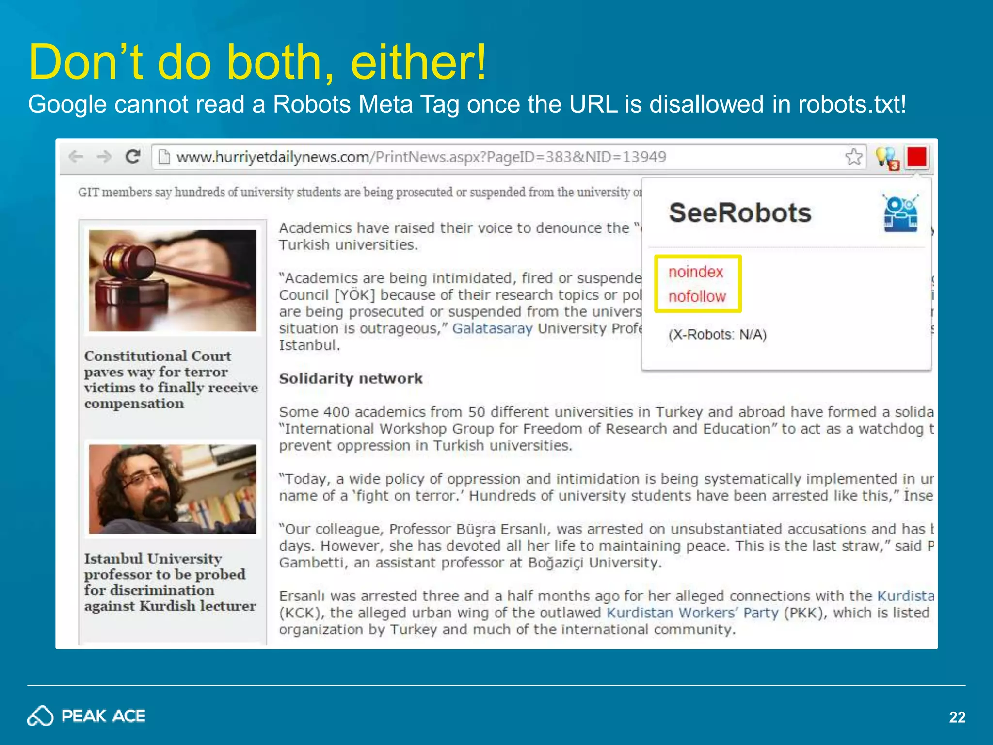 22 
Don’t do both, either! 
Google cannot read a Robots Meta Tag once the URL is disallowed in robots.txt! 
 