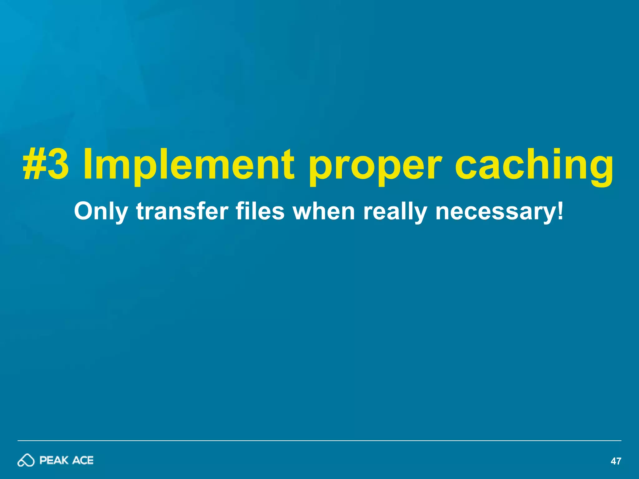 #3 Implement proper caching 
47 
Only transfer files when really necessary! 
 