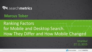 ©	Searchmetrics.	All	rights	reserved.	Do	not	distribute	without	permission. @marcustober
Ranking	Factors	
for	Mobile	and	Desktop	Search.
How	They	Differ	and	How	Mobile	Changed
Marcus	Tober
Istanbul
27.11.2015
 