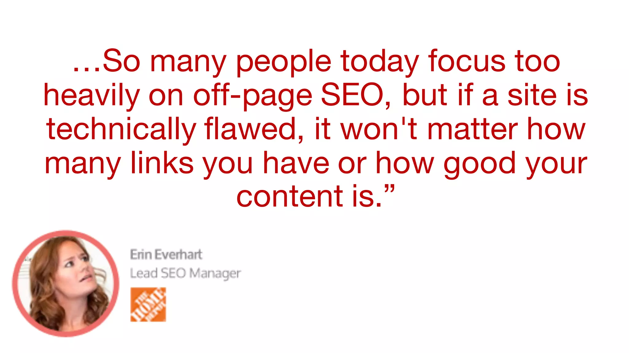 …So many people today focus too
heavily on off-page SEO, but if a site is
technically flawed, it won't matter how
many links you have or how good your
content is.”
 