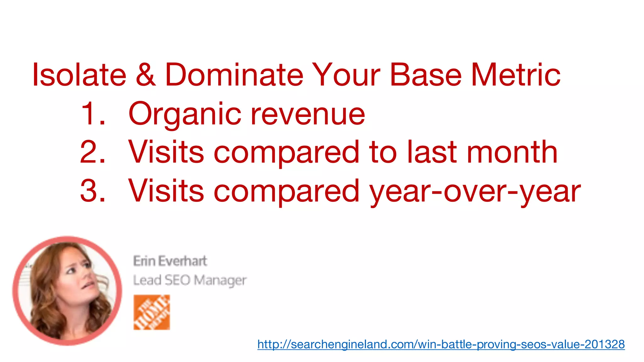 Isolate & Dominate Your Base Metric
1. Organic revenue
2. Visits compared to last month
3. Visits compared year-over-year
http://searchengineland.com/win-battle-proving-seos-value-201328
 