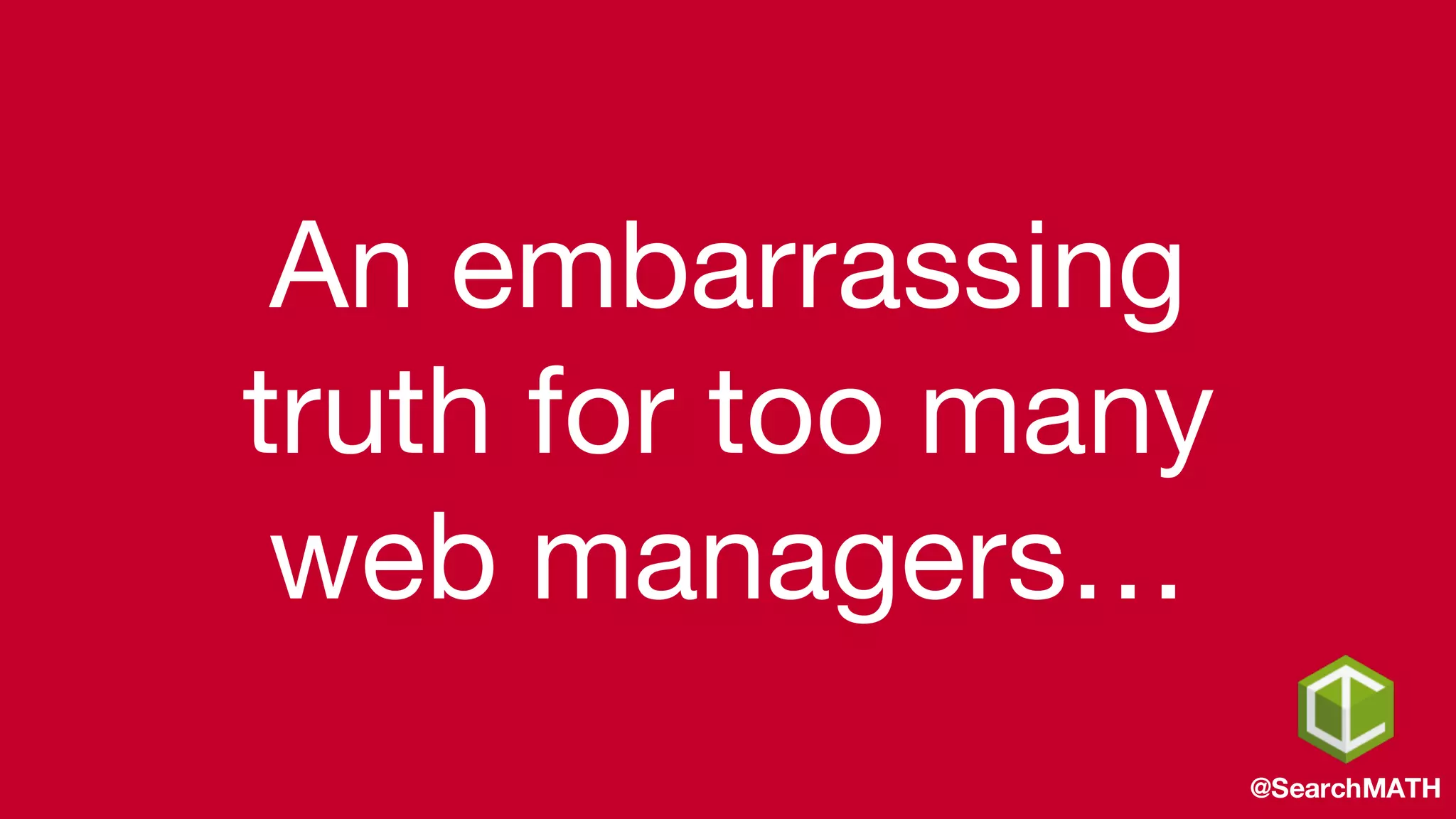 An embarrassing
truth for too many
web managers…
@SearchMATH
 
