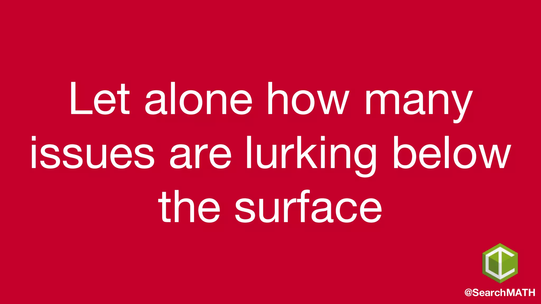 Let alone how many
issues are lurking below
the surface
@SearchMATH
 