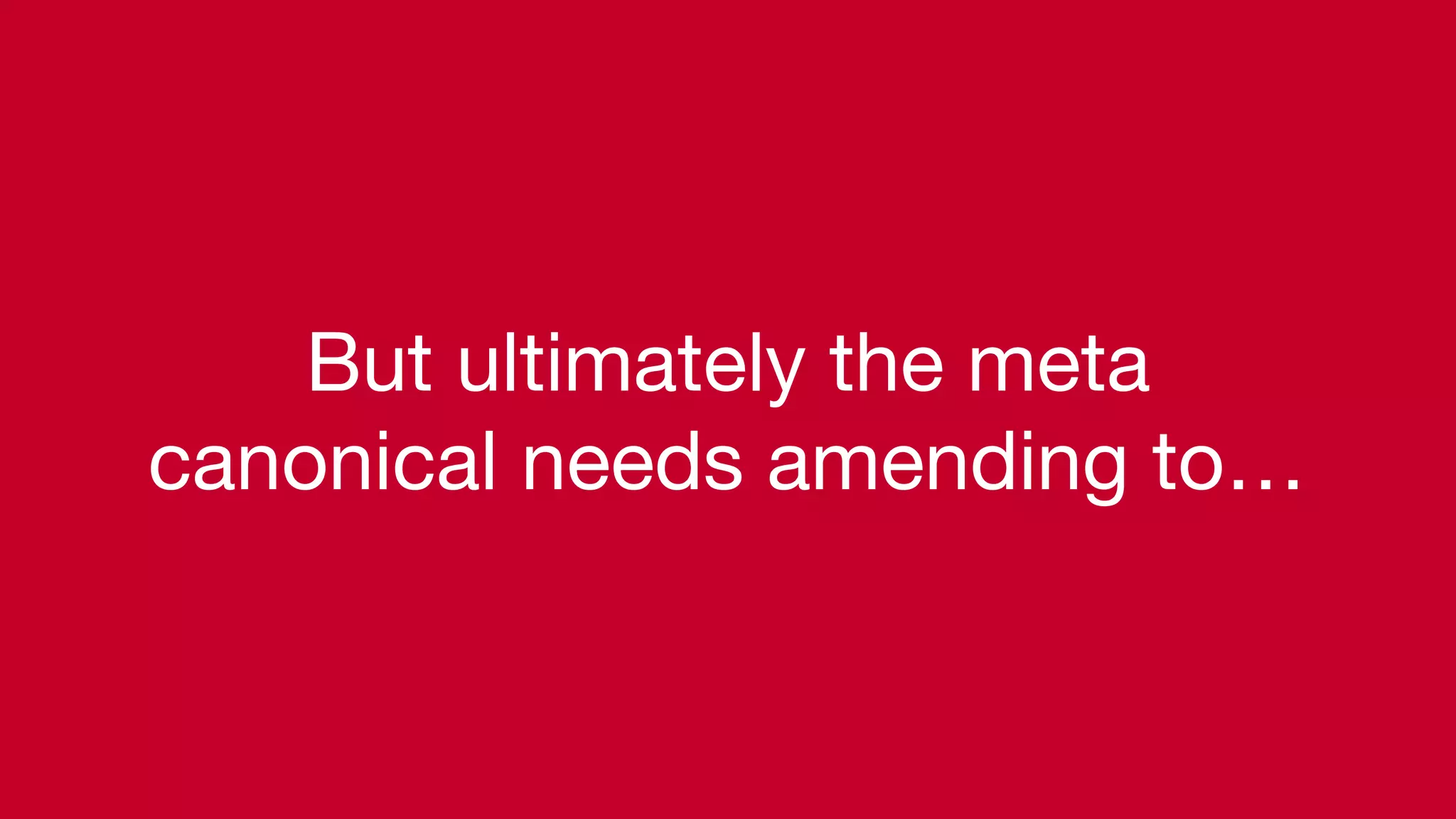 But ultimately the meta
canonical needs amending to…
 