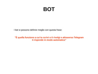 BOT
I bot si possono definire meglio con questa frase:
"È quella funzione a cui tu scrivi o ti rivolgi e attraverso Telegram
ti risponde in modo automatico”
 