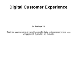 Digital Customer Experience
La risposta è: SI
Oggi i bot rappresentano davvero il futuro della digital customer experience e sono
un'opportunità da sfruttare sin da subito.
 
