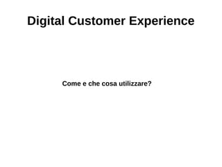 Digital Customer Experience
Come e che cosa utilizzare?
 