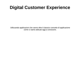 Digital Customer Experience
Utilizzando applicazioni che vanno oltre il classico concetto di applicazione
come ci siamo abituati oggi a conoscere.
 