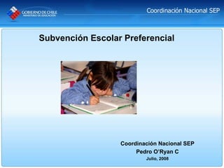 Subvención Escolar Preferencial




                  Coordinación Nacional SEP
                       Pedro O’Ryan C
                          Julio, 2008
 