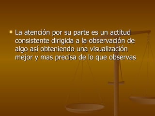 La atención por su parte es un actitud consistente dirigida a la observación de algo así obteniendo una visualización mejor y mas precisa de lo que observas  