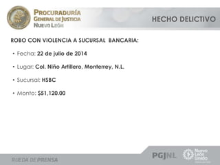 HECHO DELICTIVO 
ROBO CON VIOLENCIA A SUCURSAL BANCARIA: 
• Fecha: 22 de julio de 2014 
• Lugar: Col. Niño Artillero, Monterrey, N.L. 
• Sucursal: HSBC 
• Monto: $51,120.00 
 
