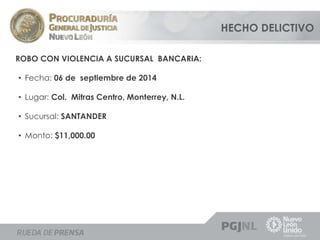 ROBO CON VIOLENCIA A SUCURSAL BANCARIA: 
• Fecha: 06 de septiembre de 2014 
• Lugar: Col. Mitras Centro, Monterrey, N.L. 
• Sucursal: SANTANDER 
• Monto: $11,000.00 
HECHO DELICTIVO 
 