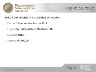 ROBO CON VIOLENCIA A SUCURSAL BANCARIA: 
• Fecha: 15 de septiembre de 2014 
• Lugar: Col. Niño Artillero Monterrey, N.L. 
• Sucursal: HSBC 
• Monto: $11,000.00 
HECHO DELICTIVO 
 