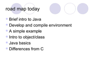 road map today
Brief intro to Java
Develop and compile environment
A simple example
Intro to object/class
Java basics
Differences from C
 