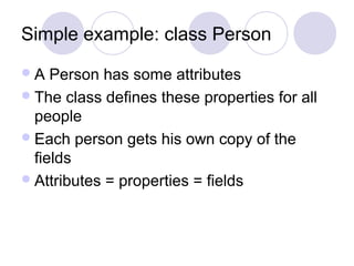 Simple example: class Person
A Person has some attributes
The class defines these properties for all
people
Each person gets his own copy of the
fields
Attributes = properties = fields
 