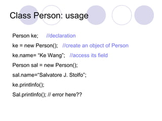 Class Person: usage
Person ke; //declaration
ke = new Person(); //create an object of Person
ke.name= “Ke Wang”; //access its field
Person sal = new Person();
sal.name=“Salvatore J. Stolfo”;
ke.printInfo();
Sal.printInfo(); // error here??
 