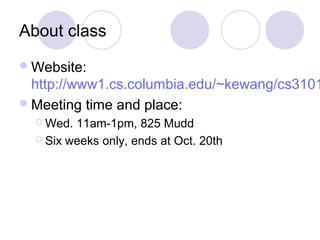 About class
Website:
http://www1.cs.columbia.edu/~kewang/cs3101
Meeting time and place:
 Wed. 11am-1pm, 825 Mudd
 Six weeks only, ends at Oct. 20th
 