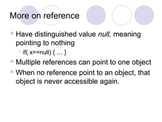 More on reference
Have distinguished value null, meaning
pointing to nothing
 if( x==null) { … }
Multiple references can point to one object
When no reference point to an object, that
object is never accessible again.
 