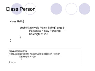 Class Person
class Hello{
public static void main ( String[] args ) {
Person ke = new Person();
ke.weight = -20;
}
}
>javac Hello.java
Hello.java:5: weight has private access in Person
ke.weight = -20;
^
1 error
 
